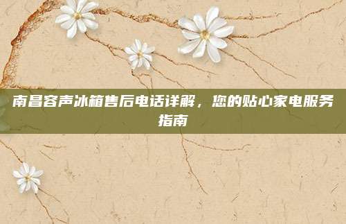 南昌容声冰箱售后电话详解,您的贴心家电服务指南