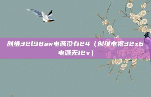 创维32l98sw电源没有24（创维电视32x6电源无12v）