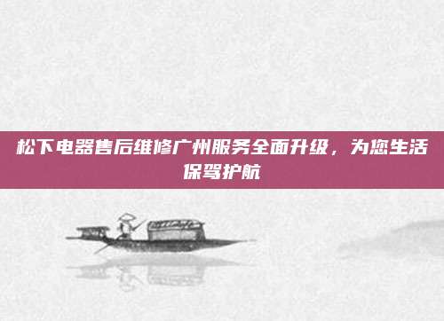松下电器售后维修广州服务全面升级,为您生活保驾护航