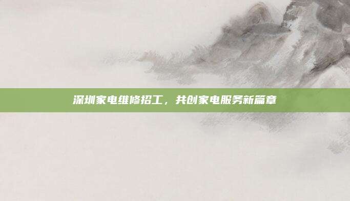 深圳家电维修招工,共创家电服务新篇章