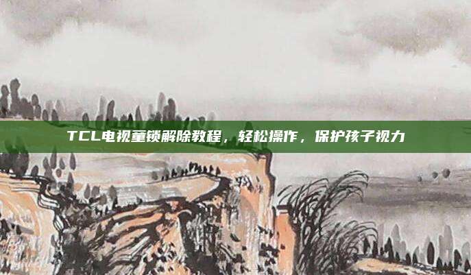 TCL电视童锁解除教程,轻松操作,保护孩子视力