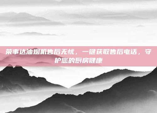 荣事达油烟机售后无忧,一键获取售后电话,守护您的厨房健康
