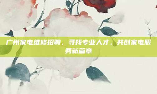 广州家电维修招聘,寻找专业人才,共创家电服务新篇章