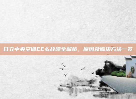 日立中央空调EE么故障全解析,原因及解决方法一览