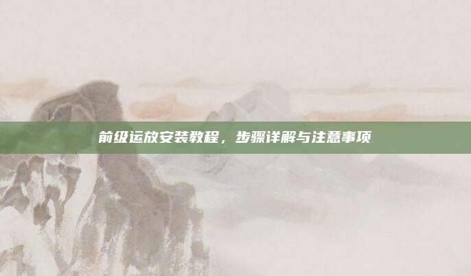 前级运放安装教程,步骤详解与注意事项