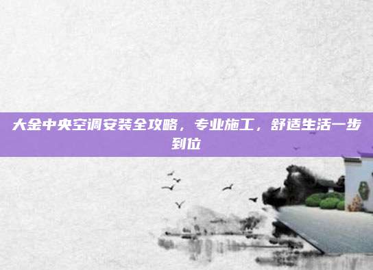 大金中央空调安装全攻略，专业施工，舒适生活一步到位