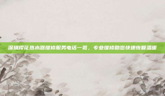 深圳樱花热水器维修服务电话一览,专业维修助您快速恢复温暖