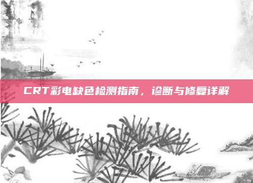 CRT彩电缺色检测指南，诊断与修复详解