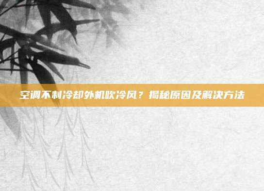 空调不制冷却外机吹冷风?揭秘原因及解决方法