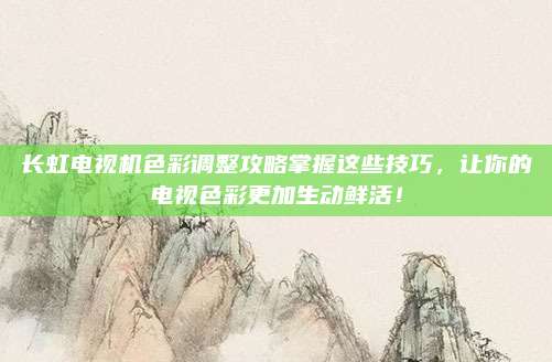 长虹电视机色彩调整攻略掌握这些技巧,让你的电视色彩更加生动鲜活!