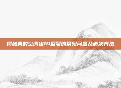 揭秘美的空调出10型号的常见问题及解决方法