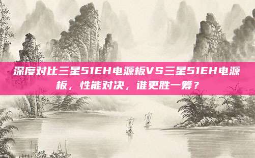 深度对比三星51EH电源板VS三星51EH电源板，性能对决，谁更胜一筹？