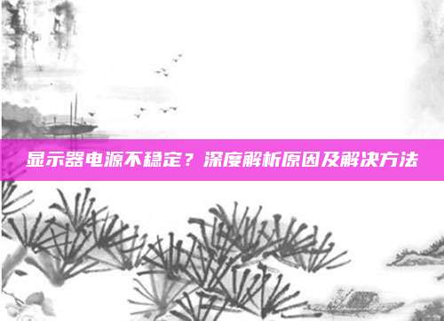 显示器电源不稳定?深度解析原因及解决方法