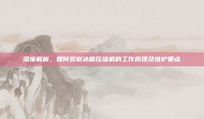 深度解析，如何观察冰箱压缩机的工作原理及维护要点