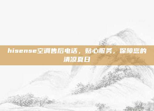 hisense空调售后电话，贴心服务，保障您的清凉夏日