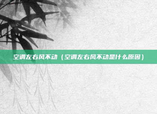空调左右风不动(空调左右风不动是什么原因)
