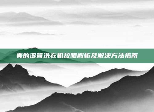 美的滚筒洗衣机故障解析及解决方法指南