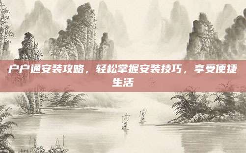 户户通安装攻略,轻松掌握安装技巧,享受便捷生活