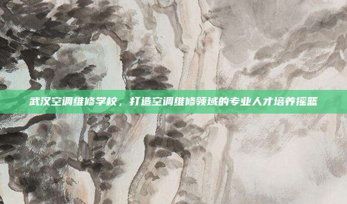武汉空调维修学校,打造空调维修领域的专业人才培养摇篮