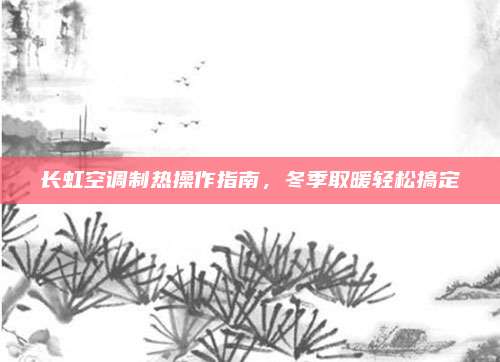 长虹空调制热操作指南，冬季取暖轻松搞定