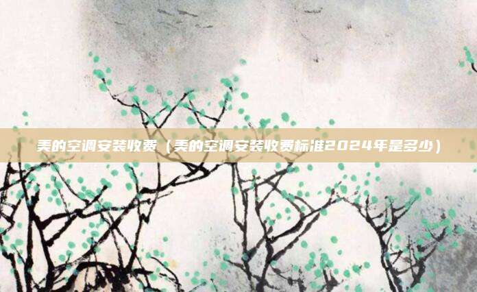 美的空调安装收费（美的空调安装收费标准2024年是多少）