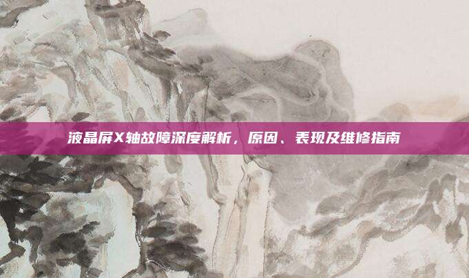 液晶屏X轴故障深度解析，原因、表现及维修指南