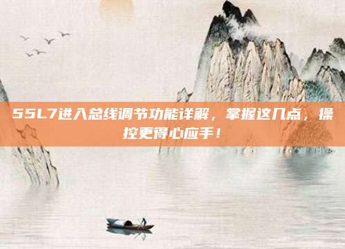 55L7进入总线调节功能详解，掌握这几点，操控更得心应手！