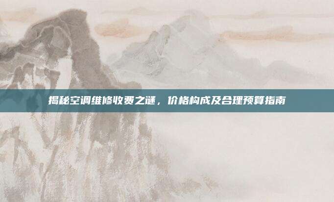 揭秘空调维修收费之谜,价格构成及合理预算指南
