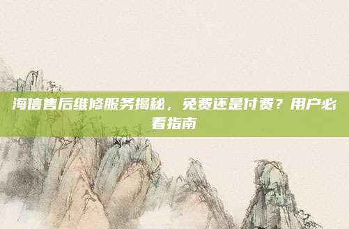 海信售后维修服务揭秘,免费还是付费?用户必看指南