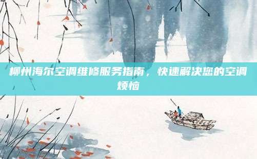 柳州海尔空调维修服务指南,快速解决您的空调烦恼