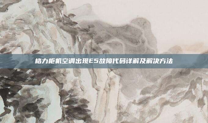 格力柜机空调出现E5故障代码详解及解决方法