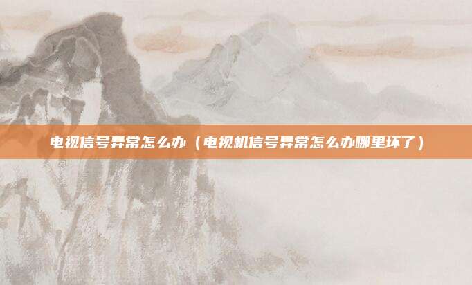 电视信号异常怎么办（电视机信号异常怎么办哪里坏了）
