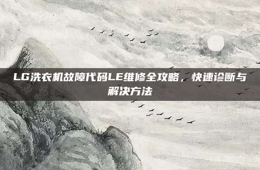 LG洗衣机故障代码LE维修全攻略,快速诊断与解决方法