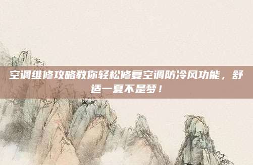 空调维修攻略教你轻松修复空调防冷风功能，舒适一夏不是梦！