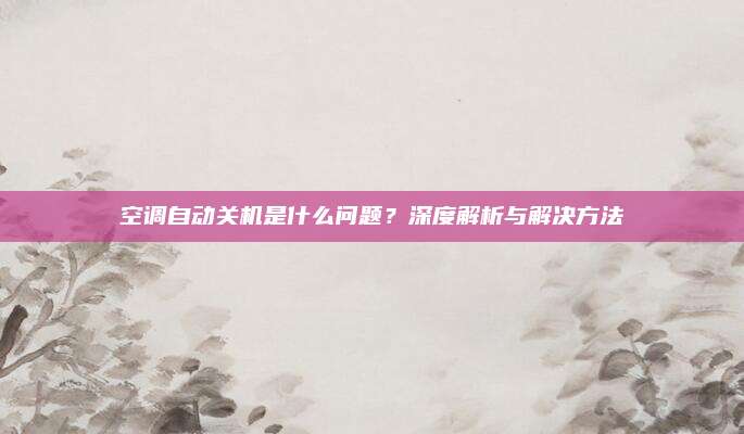 空调自动关机是什么问题?深度解析与解决方法