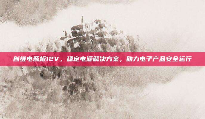 创维电源板12V，稳定电源解决方案，助力电子产品安全运行