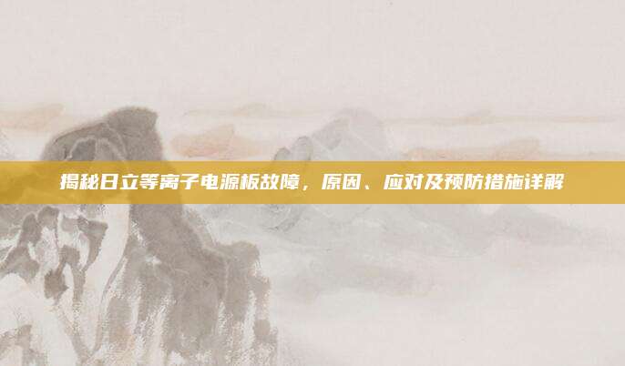 揭秘日立等离子电源板故障，原因、应对及预防措施详解