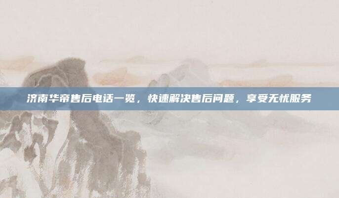 济南华帝售后电话一览,快速解决售后问题,享受无忧服务