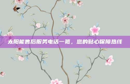 太阳能售后服务电话一览,您的贴心保障热线