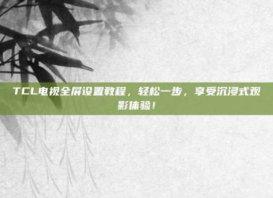 TCL电视全屏设置教程,轻松一步,享受沉浸式观影体验!