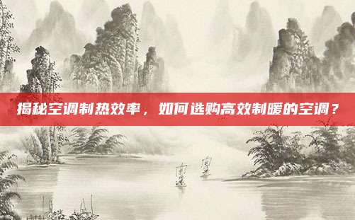 揭秘空调制热效率，如何选购高效制暖的空调？