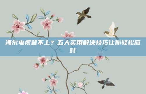 海尔电视登不上？五大实用解决技巧让你轻松应对