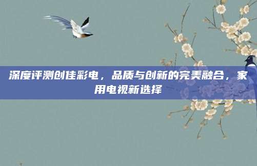 深度评测创佳彩电，品质与创新的完美融合，家用电视新选择