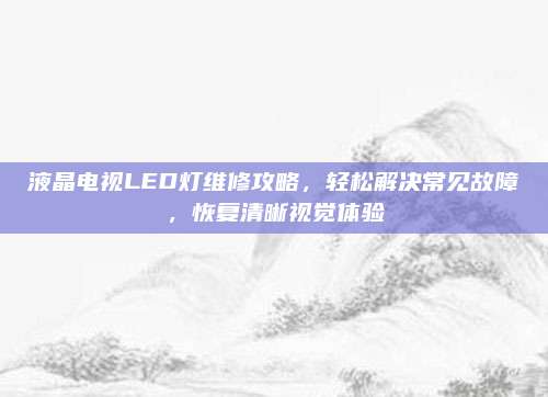 液晶电视LED灯维修攻略，轻松解决常见故障，恢复清晰视觉体验