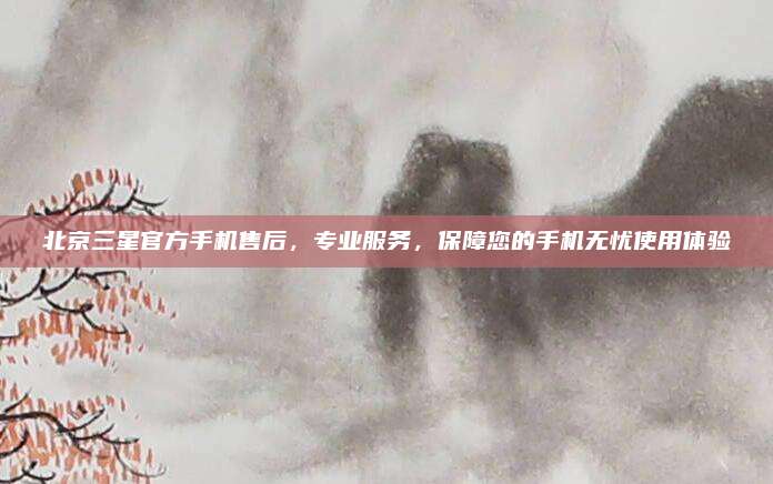 北京三星官方手机售后,专业服务,保障您的手机无忧使用体验