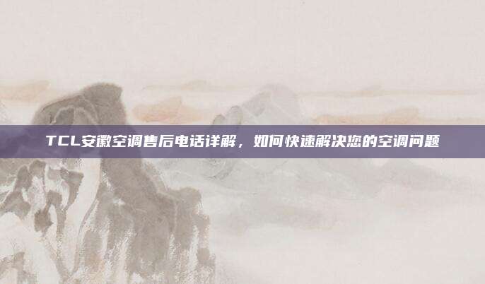 TCL安徽空调售后电话详解,如何快速解决您的空调问题