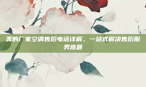 美的厂家空调售后电话详解，一站式解决售后服务难题