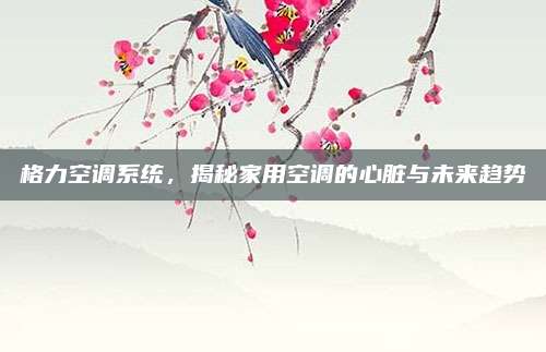 格力空调系统,揭秘家用空调的心脏与未来趋势