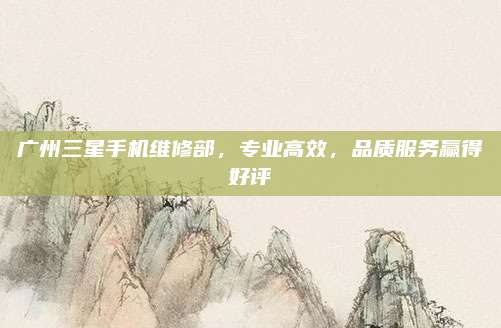 广州三星手机维修部,专业高效,品质服务赢得好评