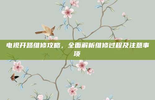 电视开路维修攻略，全面解析维修过程及注意事项